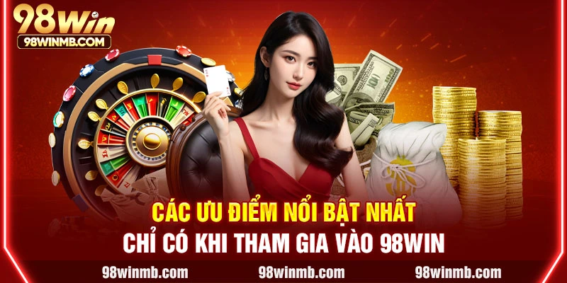 Các ưu điểm nổi bật nhất chỉ có khi tham gia vào 98WIN